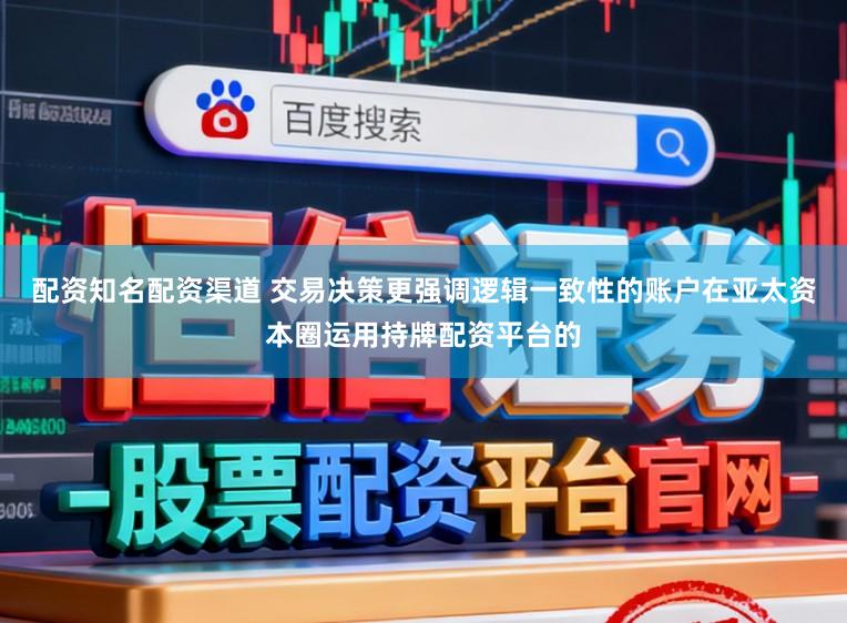 配资知名配资渠道 交易决策更强调逻辑一致性的账户在亚太资本圈运用持牌配资平台的
