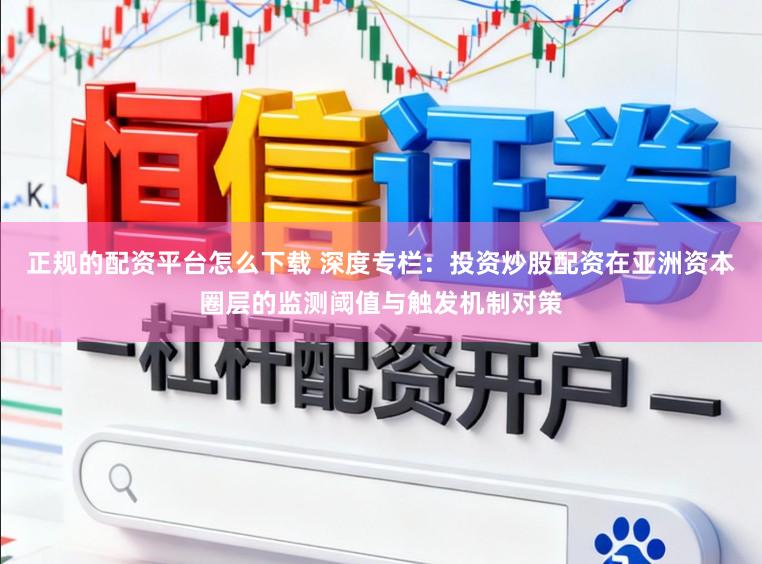 正规的配资平台怎么下载 深度专栏:投资炒股配资在亚洲资本圈层的监测阈值与触发机制对策
