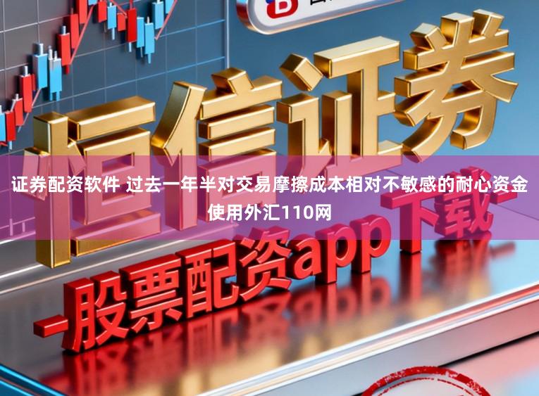 证券配资软件 过去一年半对交易摩擦成本相对不敏感的耐心资金使用外汇110网