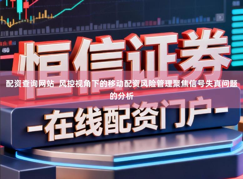 配资查询网站 风控视角下的移动配资风险管理聚焦信号失真问题的分析