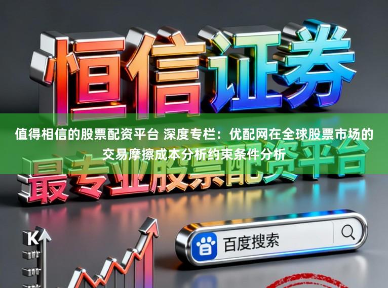 值得相信的股票配资平台 深度专栏：优配网在全球股票市场的交易摩擦成本分析约束条件分析
