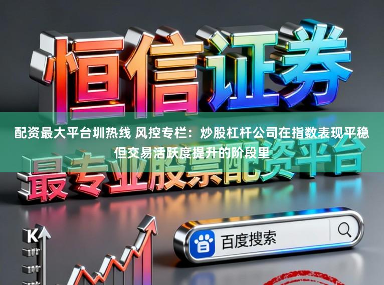配资最大平台圳热线 风控专栏：炒股杠杆公司在指数表现平稳但交易活跃度提升的阶段里
