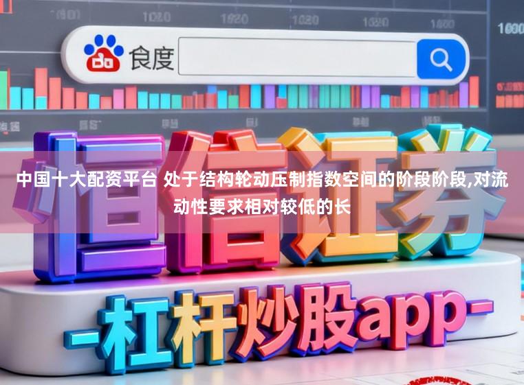 中国十大配资平台 处于结构轮动压制指数空间的阶段阶段，对流动性要求相对较低的长