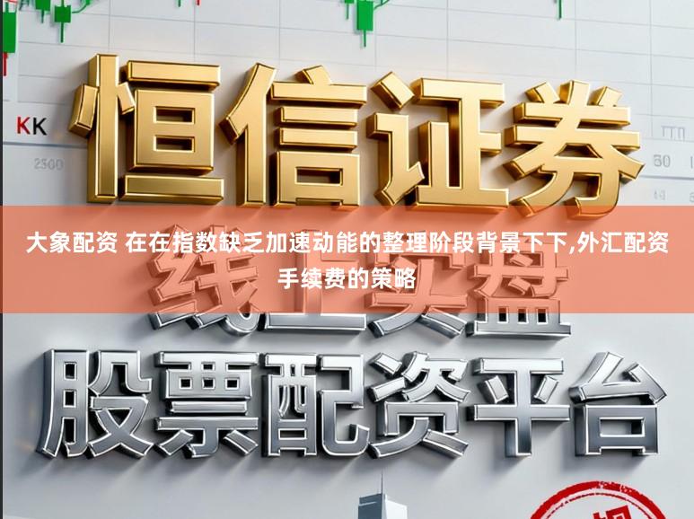 大象配资 在在指数缺乏加速动能的整理阶段背景下下，外汇配资手续费的策略
