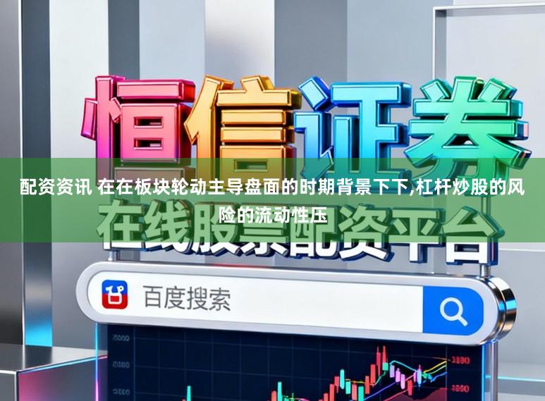 配资资讯 在在板块轮动主导盘面的时期背景下下，杠杆炒股的风险的流动性压