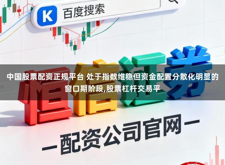 中国股票配资正规平台 处于指数维稳但资金配置分散化明显的窗口期阶段，股票杠杆交易平