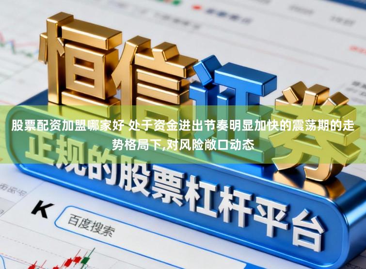 股票配资加盟哪家好 处于资金进出节奏明显加快的震荡期的走势格局下，对风险敞口动态