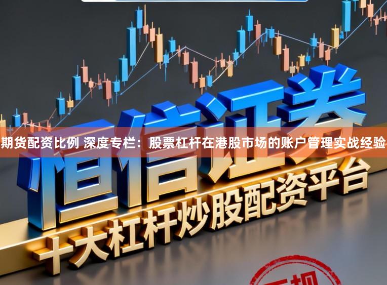 期货配资比例 深度专栏:股票杠杆在港股市场的账户管理实战经验
