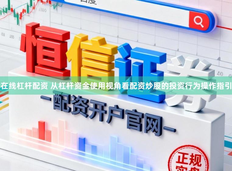 在线杠杆配资 从杠杆资金使用视角看配资炒股的投资行为操作指引
