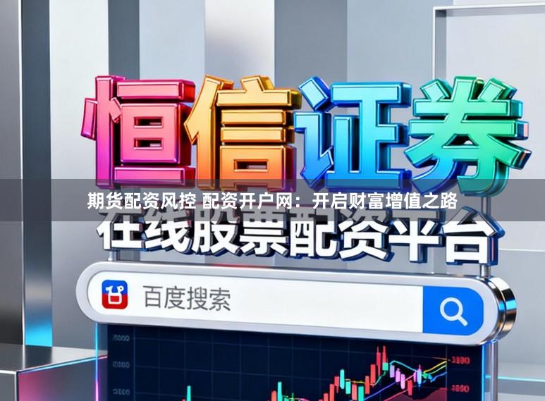 期货配资风控 配资开户网：开启财富增值之路