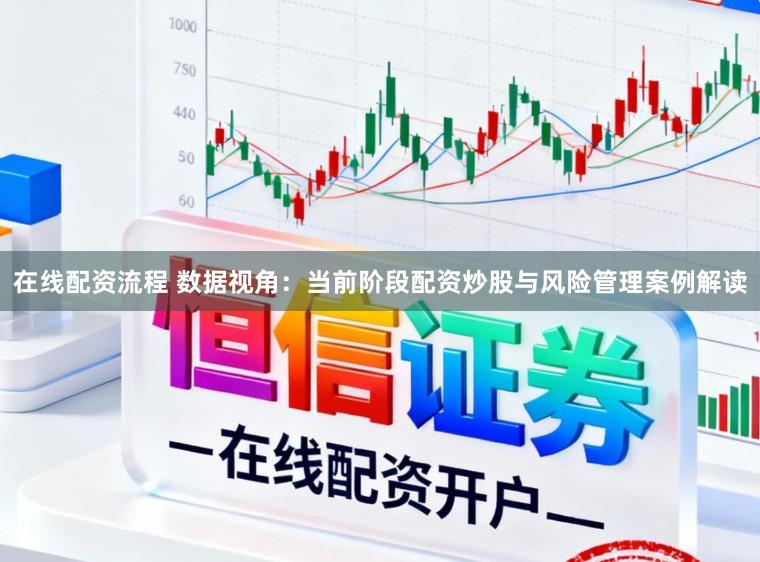 在线配资流程 数据视角:当前阶段配资炒股与风险管理案例解读