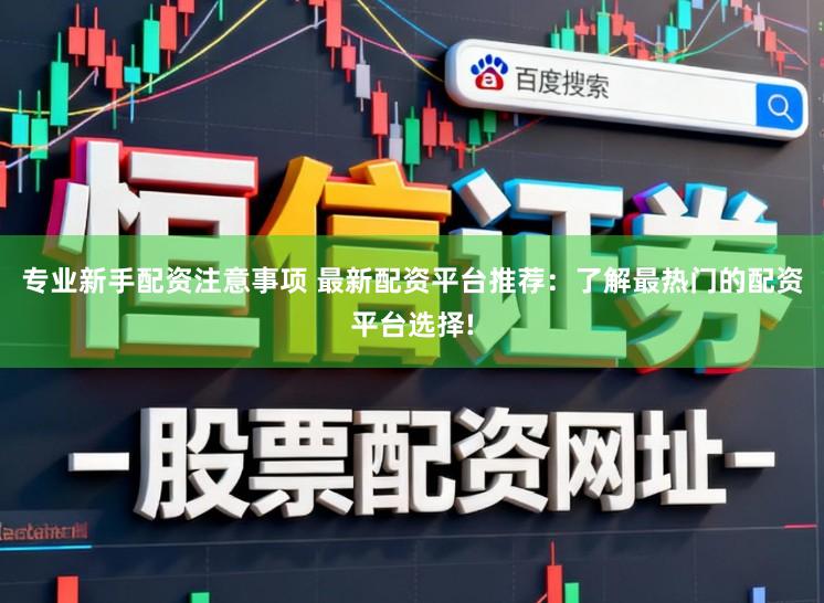 专业新手配资注意事项 最新配资平台推荐:了解最热门的配资平台选择!