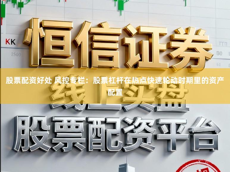 股票配资好处 风控专栏:股票杠杆在热点快速轮动时期里的资产配置