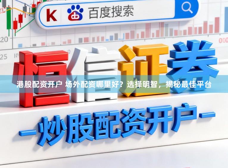 港股配资开户 场外配资哪里好？选择明智，揭秘最佳平台