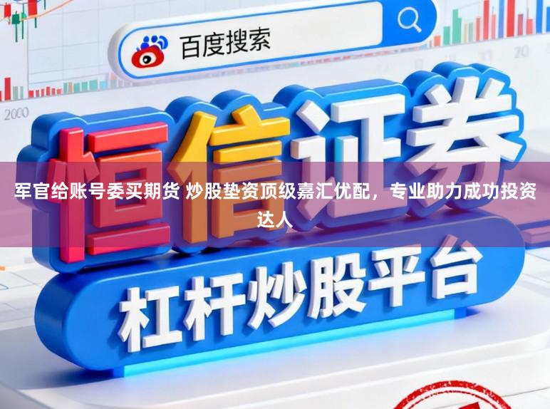 军官给账号委买期货 炒股垫资顶级嘉汇优配,专业助力成功投资达人