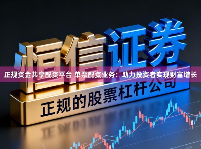 正规资金共享配资平台 单票配资业务：助力投资者实现财富增长