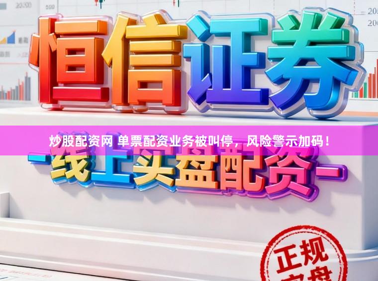 炒股配资网 单票配资业务被叫停，风险警示加码！