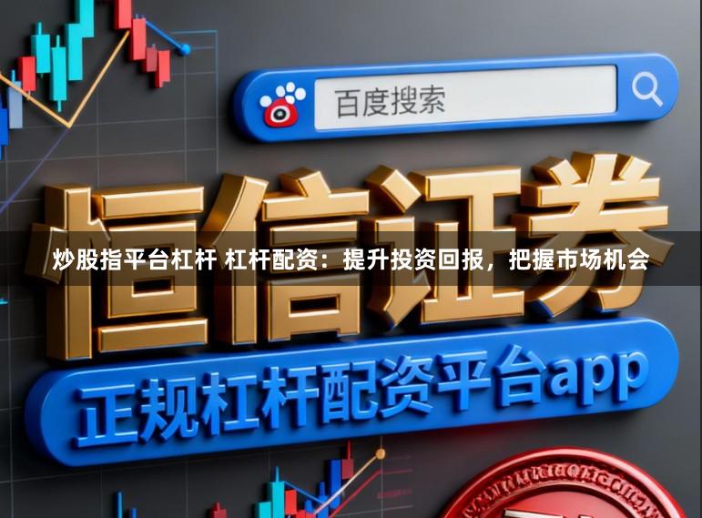 炒股指平台杠杆 杠杆配资：提升投资回报，把握市场机会