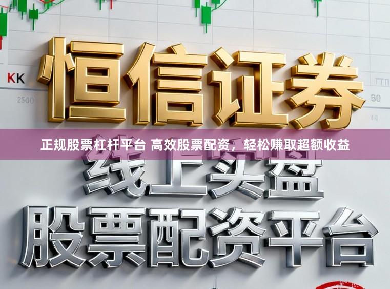 正规股票杠杆平台 高效股票配资，轻松赚取超额收益