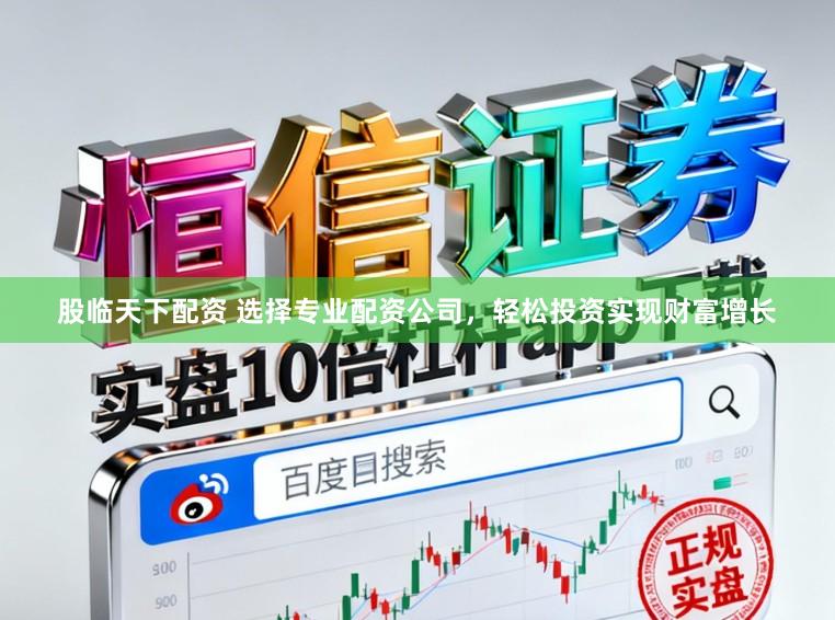 股临天下配资 选择专业配资公司，轻松投资实现财富增长