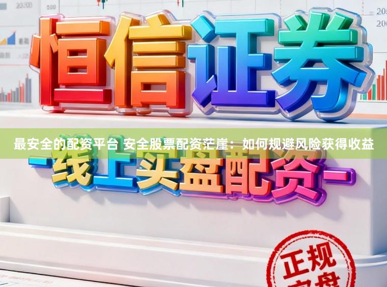 最安全的配资平台 安全股票配资茫崖：如何规避风险获得收益