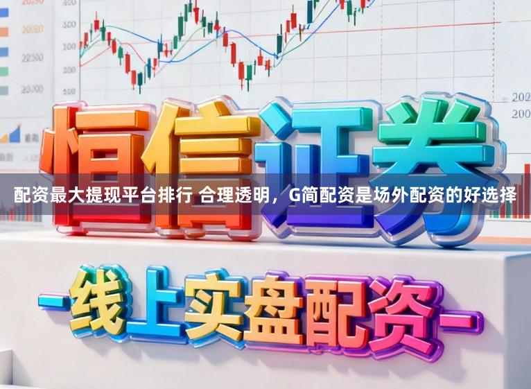 配资最大提现平台排行 合理透明，G简配资是场外配资的好选择