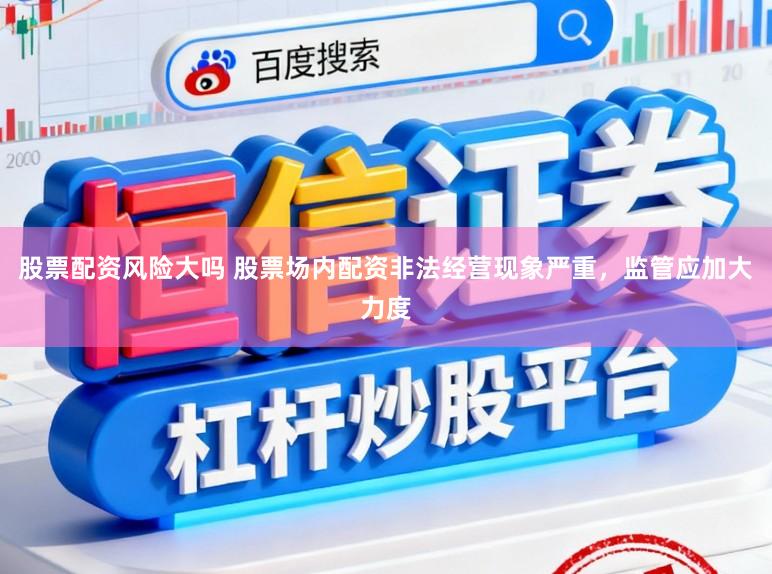 股票配资风险大吗 股票场内配资非法经营现象严重，监管应加大力度