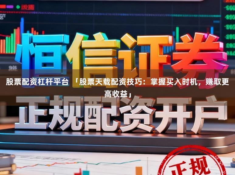 股票配资杠杆平台 「股票天载配资技巧：掌握买入时机，赚取更高收益」