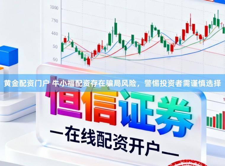黄金配资门户 牛小福配资存在骗局风险，警惕投资者需谨慎选择