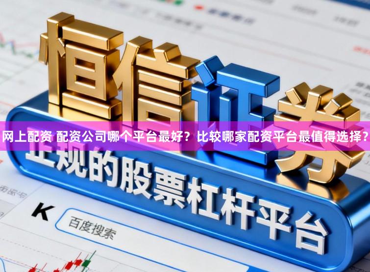 网上配资 配资公司哪个平台最好？比较哪家配资平台最值得选择？
