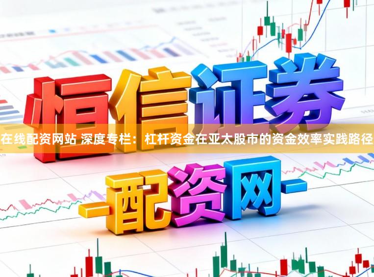 在线配资网站 深度专栏:杠杆资金在亚太股市的资金效率实践路径