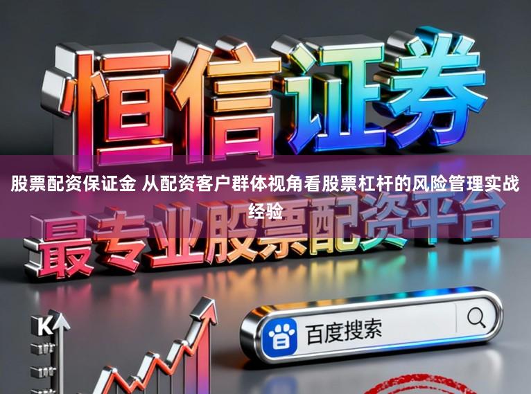 股票配资保证金 从配资客户群体视角看股票杠杆的风险管理实战经验