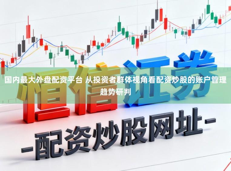 国内最大外盘配资平台 从投资者群体视角看配资炒股的账户管理趋势研判