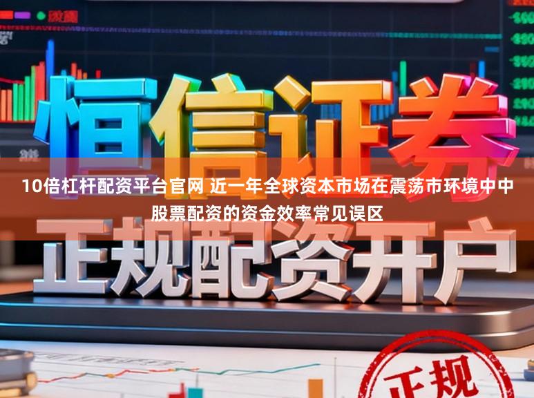 10倍杠杆配资平台官网 近一年全球资本市场在震荡市环境中中股票配资的资金效率常见误区