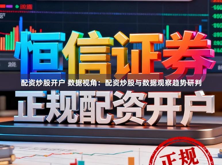配资炒股开户 数据视角：配资炒股与数据观察趋势研判