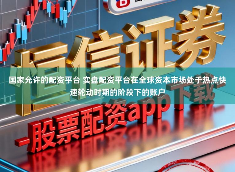 国家允许的配资平台 实盘配资平台在全球资本市场处于热点快速轮动时期的阶段下的账户