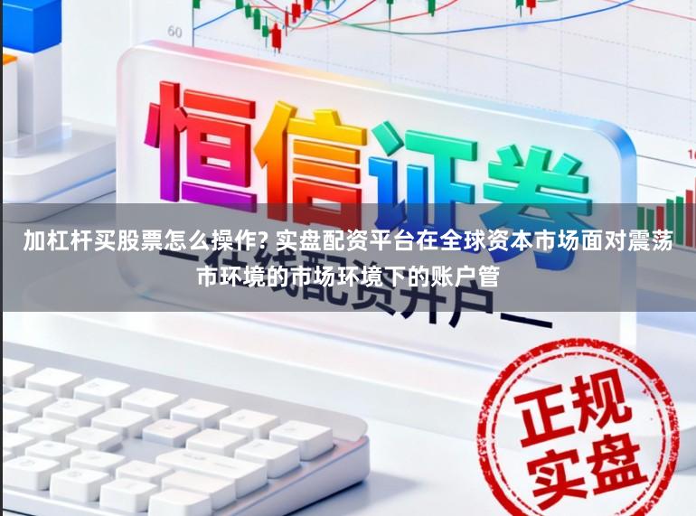 加杠杆买股票怎么操作? 实盘配资平台在全球资本市场面对震荡市环境的市场环境下的账户管