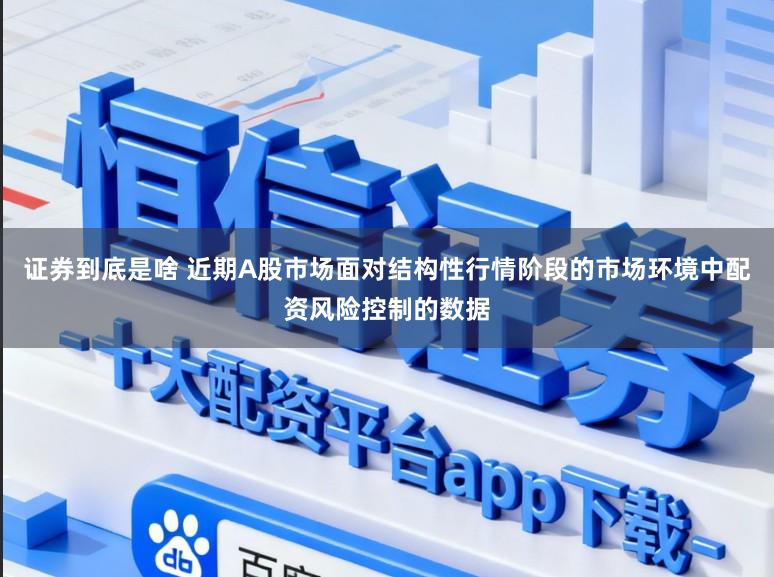 证券到底是啥 近期A股市场面对结构性行情阶段的市场环境中配资风险控制的数据
