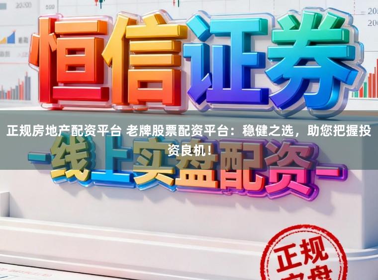 正规房地产配资平台 老牌股票配资平台：稳健之选，助您把握投资良机！