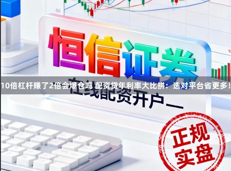 10倍杠杆赚了2倍会爆仓吗 配资贷年利率大比拼：选对平台省更多！