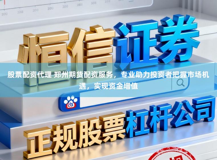 股票配资代理 郑州期货配资服务，专业助力投资者把握市场机遇，实现资金增值