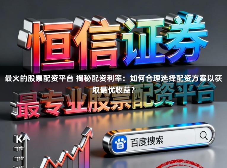 最火的股票配资平台 揭秘配资利率：如何合理选择配资方案以获取最优收益？