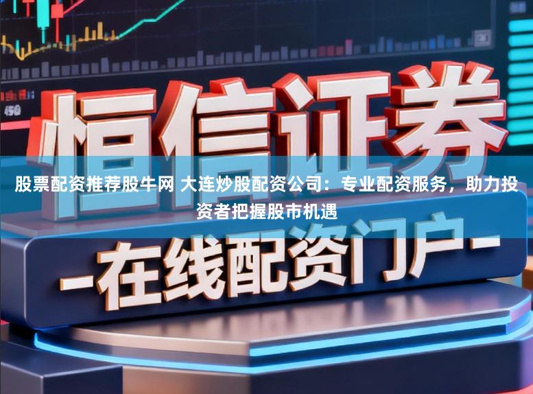 股票配资推荐股牛网 大连炒股配资公司：专业配资服务，助力投资者把握股市机遇