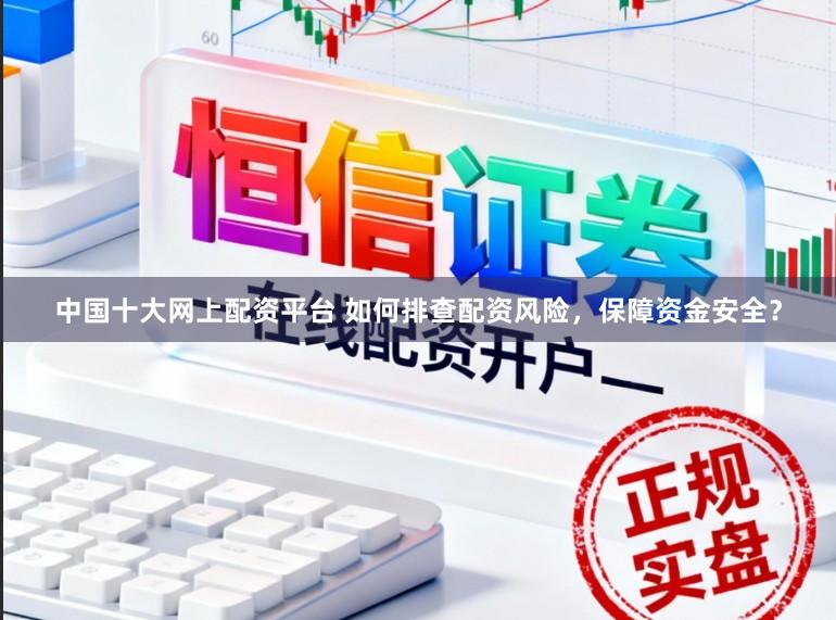 中国十大网上配资平台 如何排查配资风险，保障资金安全？