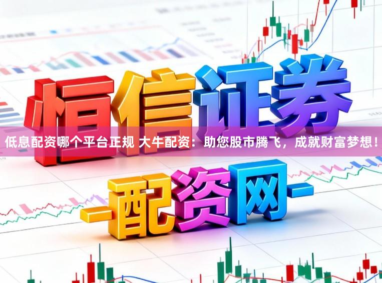 低息配资哪个平台正规 大牛配资：助您股市腾飞，成就财富梦想！