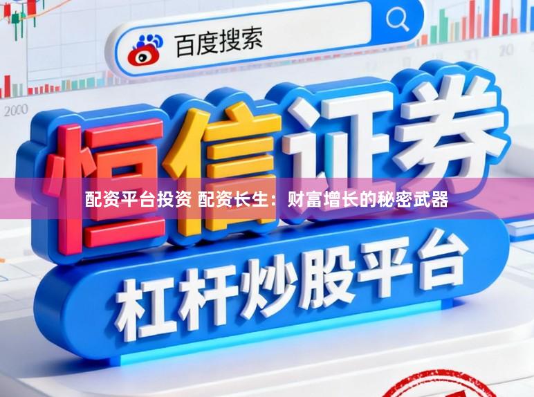 配资平台投资 配资长生：财富增长的秘密武器