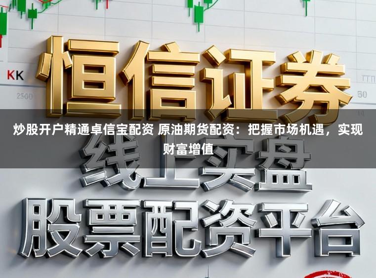 炒股开户精通卓信宝配资 原油期货配资：把握市场机遇，实现财富增值