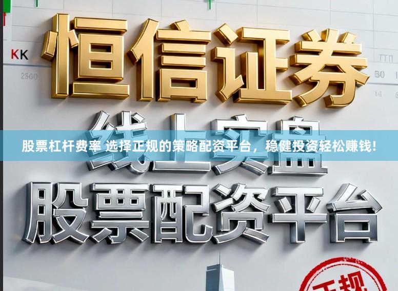 股票杠杆费率 选择正规的策略配资平台，稳健投资轻松赚钱!