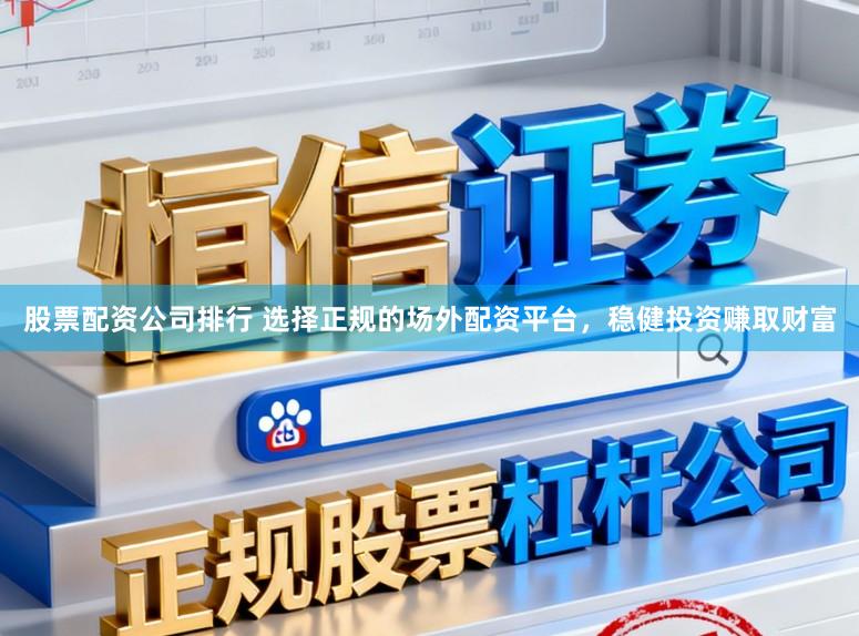 股票配资公司排行 选择正规的场外配资平台，稳健投资赚取财富