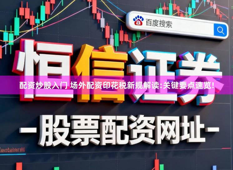 配资炒股入门 场外配资印花税新规解读:关键要点速览!